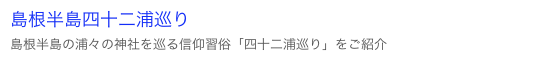 島根半島四十二浦巡り
島根半島の浦々の神社を巡る信仰習俗「四十二浦巡り」をご紹介
